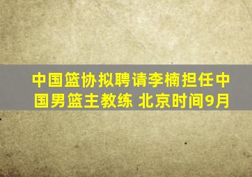 中国篮协拟聘请李楠担任中国男篮主教练 北京时间9月